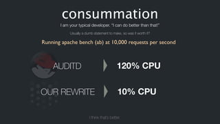 consummation
I am your typical developer. “I can do better than that!”
Usually a dumb statement to make, so was it worth it?
Running apache bench (ab) at 10,000 requests per second
AUDITD 120% CPU
OUR REWRITE 10% CPU
I think that’s better.
 