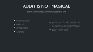 • return status
• execve
• sockaddrs
• fd pairs
• pid / auid / uid / sessionid
• current working directories
• path information
AUDIT IS NOT MAGICAL
some various data which is logged at exit
 