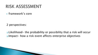  framework’s core
2 perspectives:
 Likelihood- the probability or possibility that a risk will occur
 Impact- how a risk event affects enterprise objectives
 