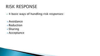  4 basic ways of handling risk responses:
 Avoidance
 Reduction
 Sharing
 Acceptance
 