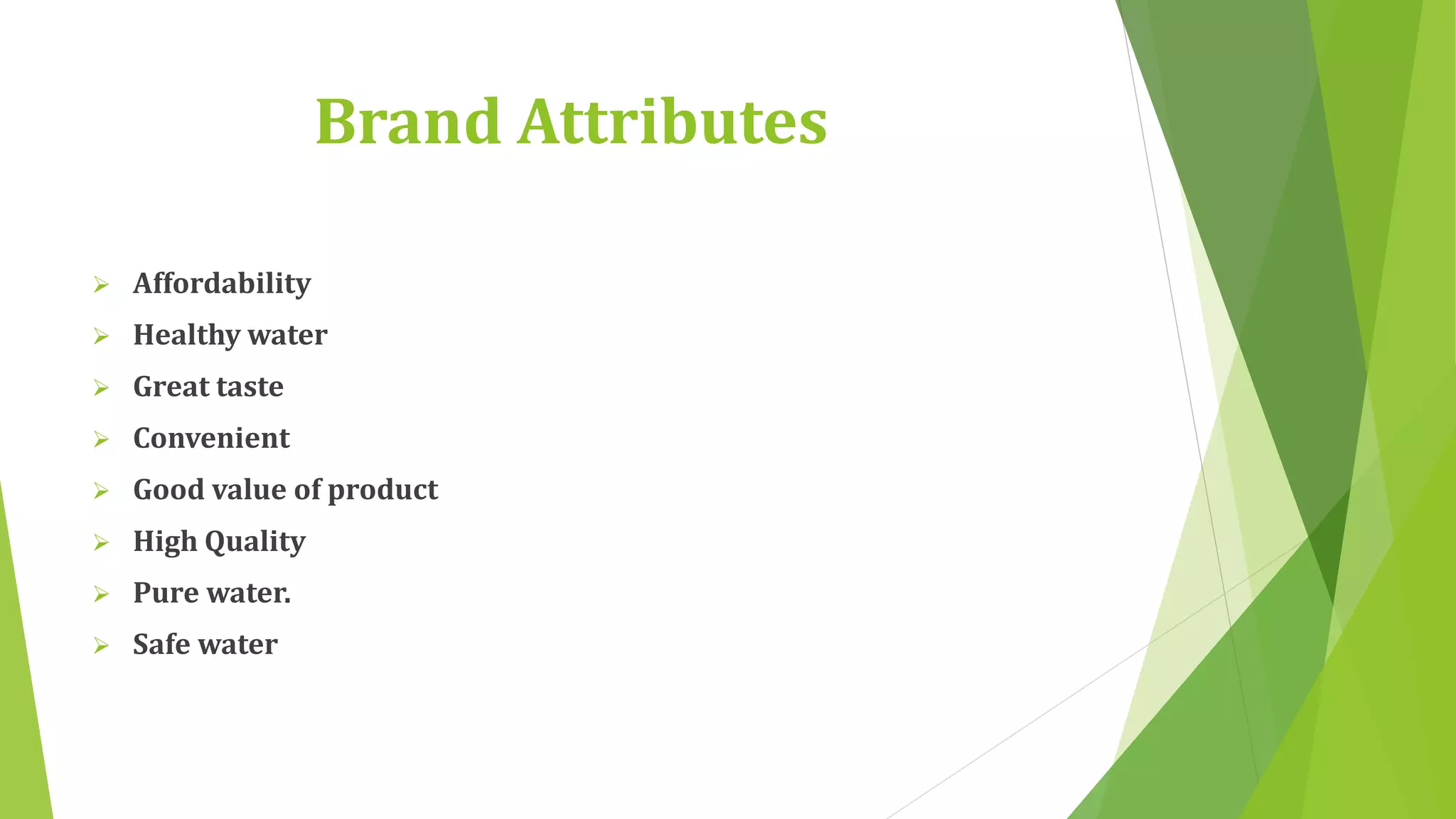 Brand Attributes 
 Affordability 
 Healthy water 
 Great taste 
 Convenient 
 Good value of product 
 High Quality 
 Pure water. 
 Safe water 
 