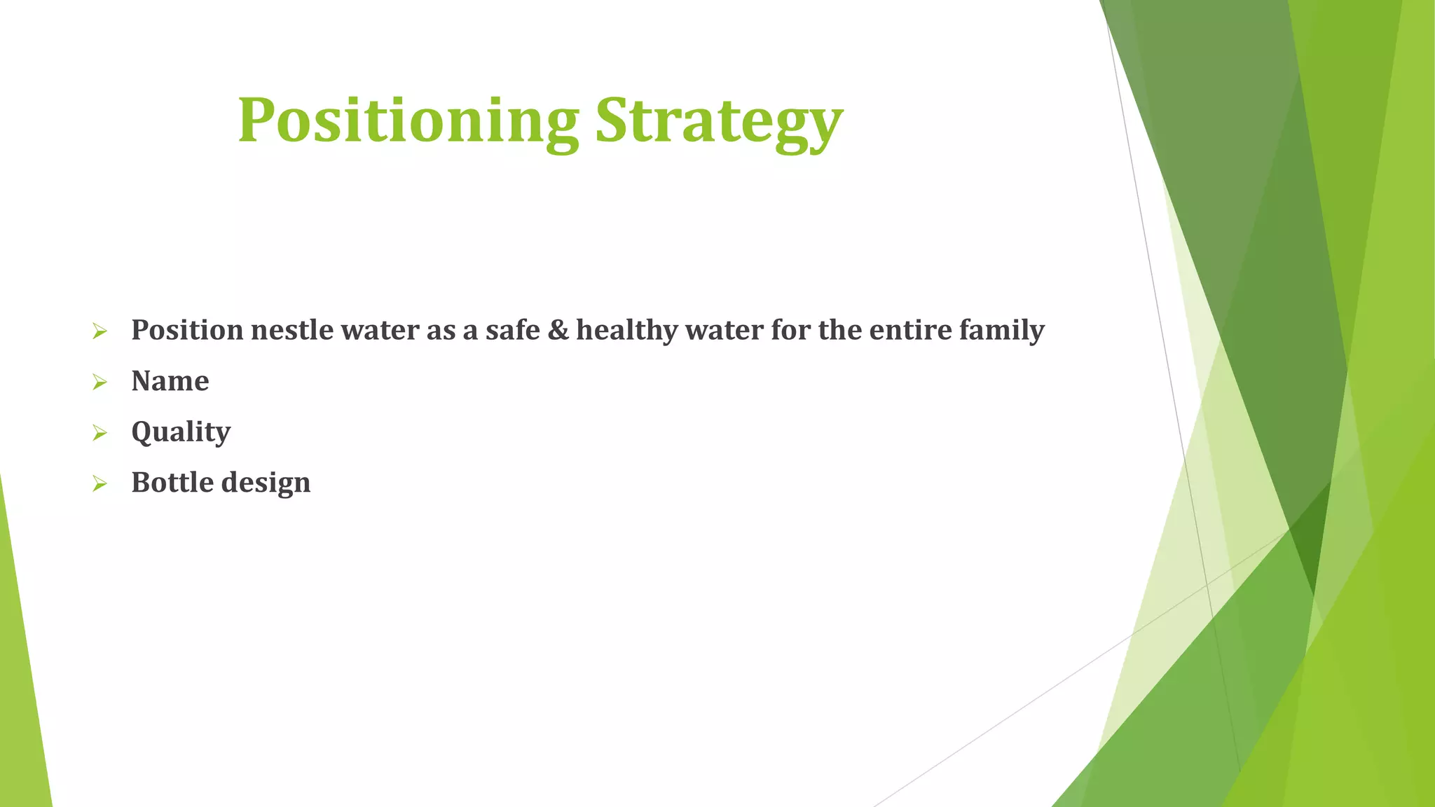Positioning Strategy 
 Position nestle water as a safe & healthy water for the entire family 
 Name 
 Quality 
 Bottle design 
 