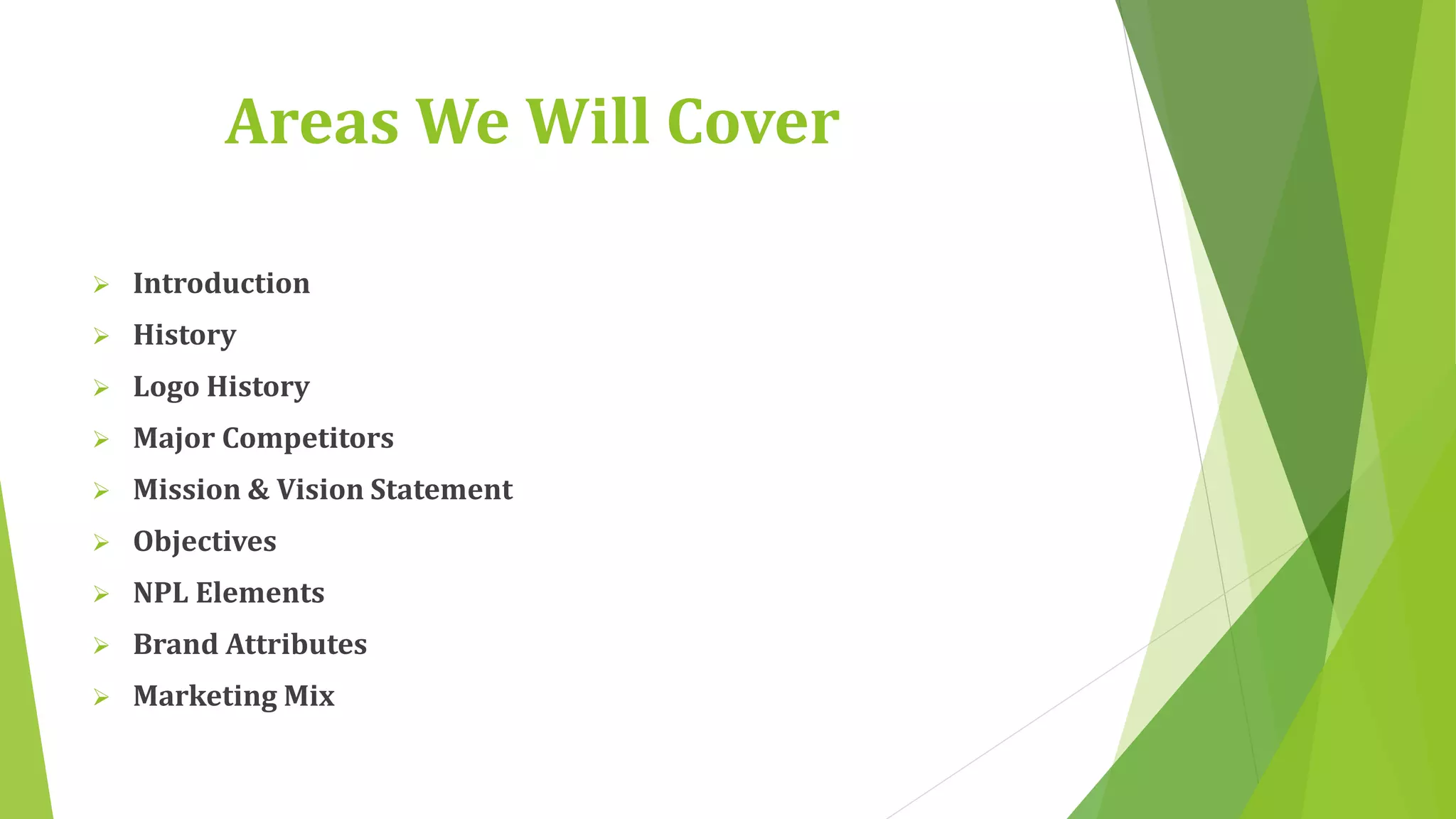 Areas We Will Cover 
 Introduction 
 History 
 Logo History 
 Major Competitors 
 Mission & Vision Statement 
 Objectives 
 NPL Elements 
 Brand Attributes 
 Marketing Mix 
 