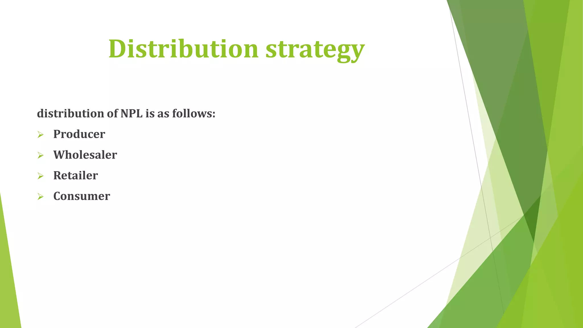 Distribution strategy 
distribution of NPL is as follows: 
 Producer 
 Wholesaler 
 Retailer 
 Consumer 
 