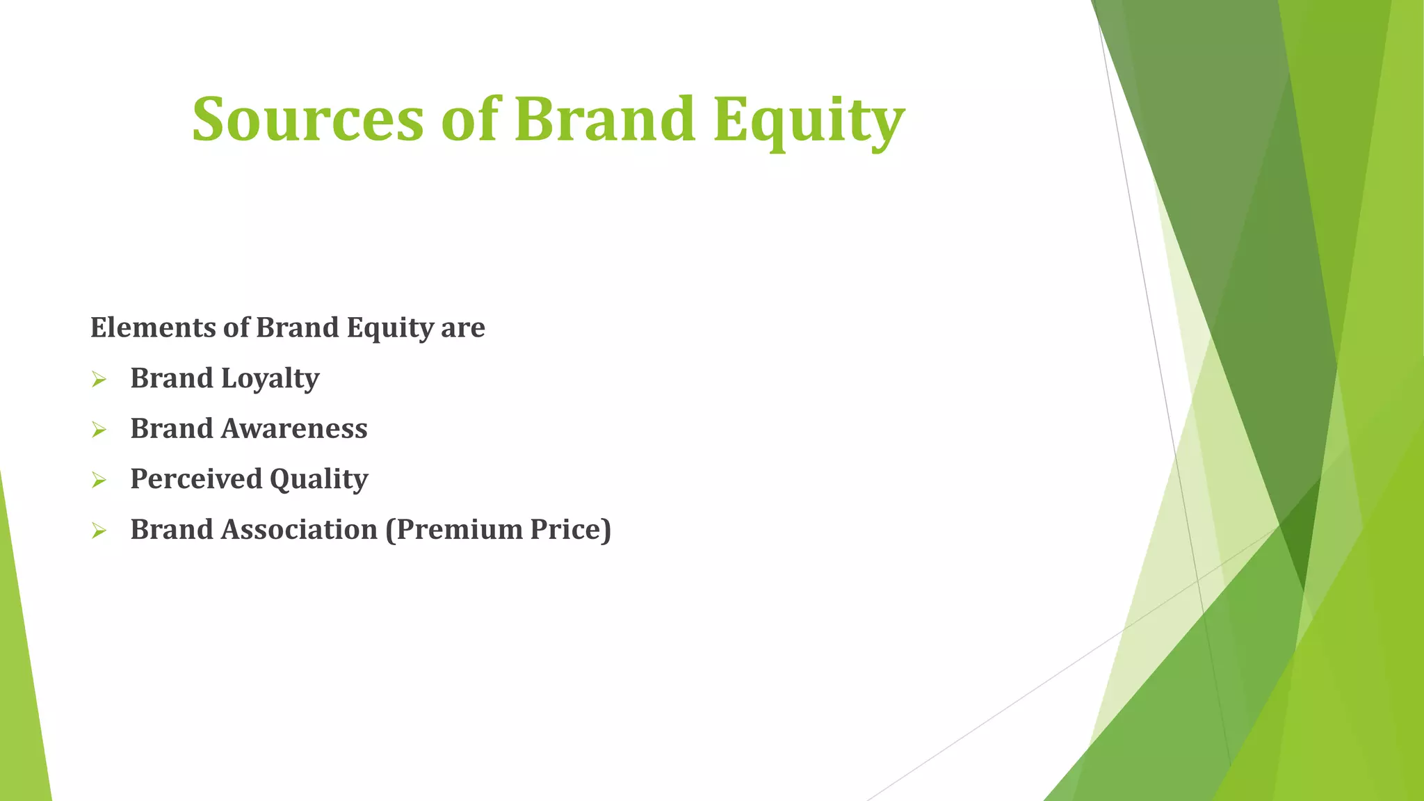 Sources of Brand Equity 
Elements of Brand Equity are 
 Brand Loyalty 
 Brand Awareness 
 Perceived Quality 
 Brand Association (Premium Price) 
 