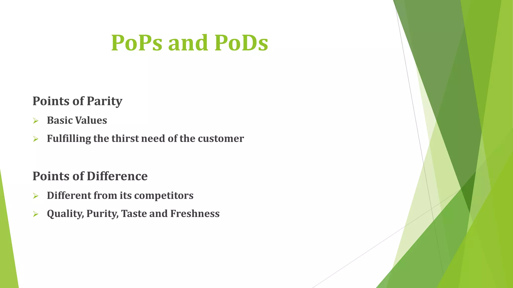 PoPs and PoDs 
Points of Parity 
 Basic Values 
 Fulfilling the thirst need of the customer 
Points of Difference 
 Different from its competitors 
 Quality, Purity, Taste and Freshness 
 