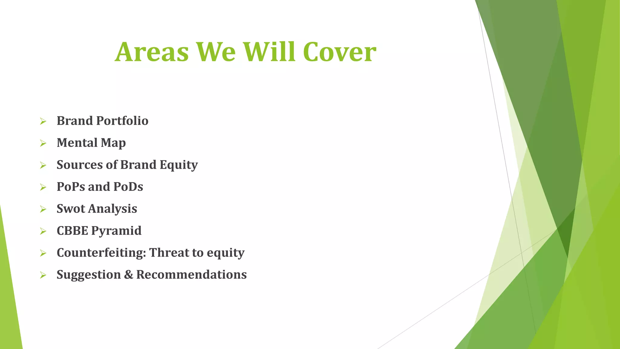 Areas We Will Cover 
 Brand Portfolio 
 Mental Map 
 Sources of Brand Equity 
 PoPs and PoDs 
 Swot Analysis 
 CBBE Pyramid 
 Counterfeiting: Threat to equity 
 Suggestion & Recommendations 
 