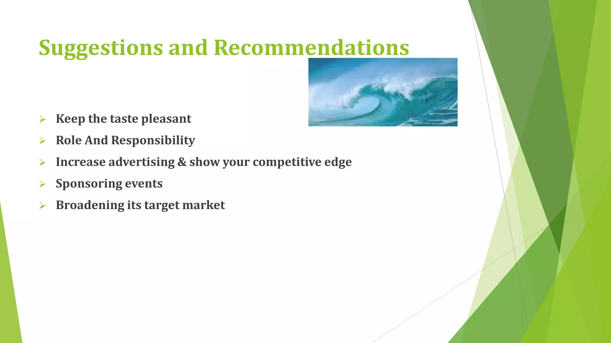 Suggestions and Recommendations 
 Keep the taste pleasant 
 Role And Responsibility 
 Increase advertising & show your competitive edge 
 Sponsoring events 
 Broadening its target market 
 