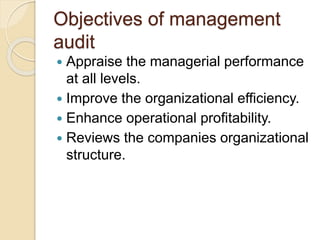 Objectives of management
audit
 Appraise the managerial performance
at all levels.
 Improve the organizational efficiency.
 Enhance operational profitability.
 Reviews the companies organizational
structure.
 