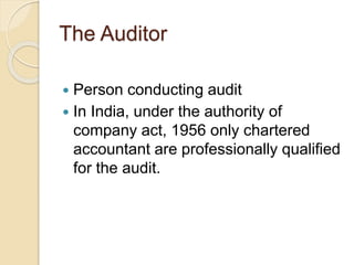 The Auditor
 Person conducting audit
 In India, under the authority of
company act, 1956 only chartered
accountant are professionally qualified
for the audit.
 