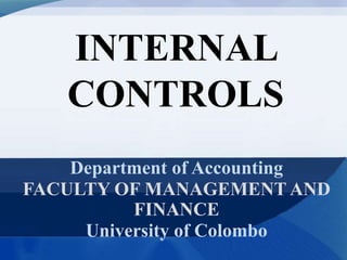 INTERNAL
CONTROLS
Department of Accounting
FACULTY OF MANAGEMENT AND
FINANCE
University of Colombo
 