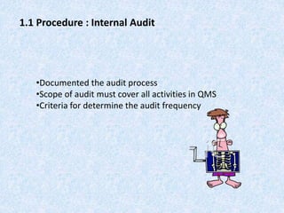 1.1 Procedure : Internal Audit
•Documented the audit process
•Scope of audit must cover all activities in QMS
•Criteria for determine the audit frequency
 