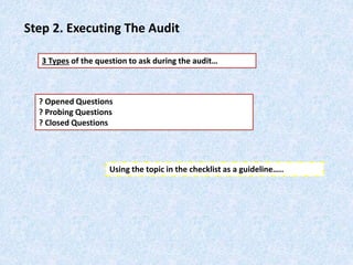 Step 2. Executing The Audit
3 Types of the question to ask during the audit…
? Opened Questions
? Probing Questions
? Closed Questions
Using the topic in the checklist as a guideline…..
 