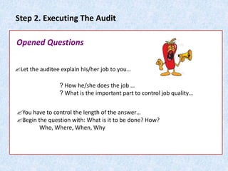Step 2. Executing The Audit
Let the auditee explain his/her job to you…
? How he/she does the job …
? What is the important part to control job quality…
You have to control the length of the answer…
Begin the question with: What is it to be done? How?
Who, Where, When, Why
Opened Questions
 