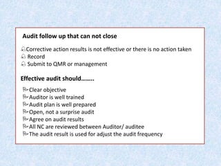 Corrective action results is not effective or there is no action taken
 Record
 Submit to QMR or management
Audit follow up that can not close
Effective audit should……..
Clear objective
Auditor is well trained
Audit plan is well prepared
Open, not a surprise audit
Agree on audit results
All NC are reviewed between Auditor/ auditee
The audit result is used for adjust the audit frequency
 