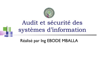 Audit et sécurité des
systèmes d’information
Réalisé par Ing EBODE MBALLA
 