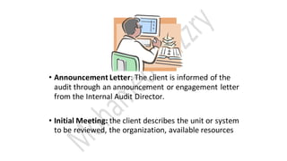 • Announcement Letter: The client is informed of the
audit through an announcement or engagement letter
from the Internal Audit Director.
• Initial Meeting: the client describes the unit or system
to be reviewed, the organization, available resources
 