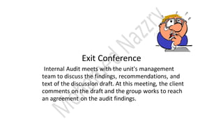 Exit Conference
Internal Audit meets with the unit's management
team to discuss the findings, recommendations, and
text of the discussion draft. At this meeting, the client
comments on the draft and the group works to reach
an agreement on the audit findings.
 