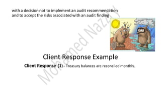with a decision not to implement an audit recommendation
and to accept the risks associatedwith an audit finding
Client Response Example
Client Response (1) - Treasury balances are reconciled monthly.
 