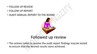 • FOLLOW UP REVIEW
• FOLLOW UP REPORT
• AUDIT ANNUAL REPORT TO THE BOARD
Followed up review
• The actions taken to resolve the audit report findings may be tested
to ensure that the desired results were achieved.
 
