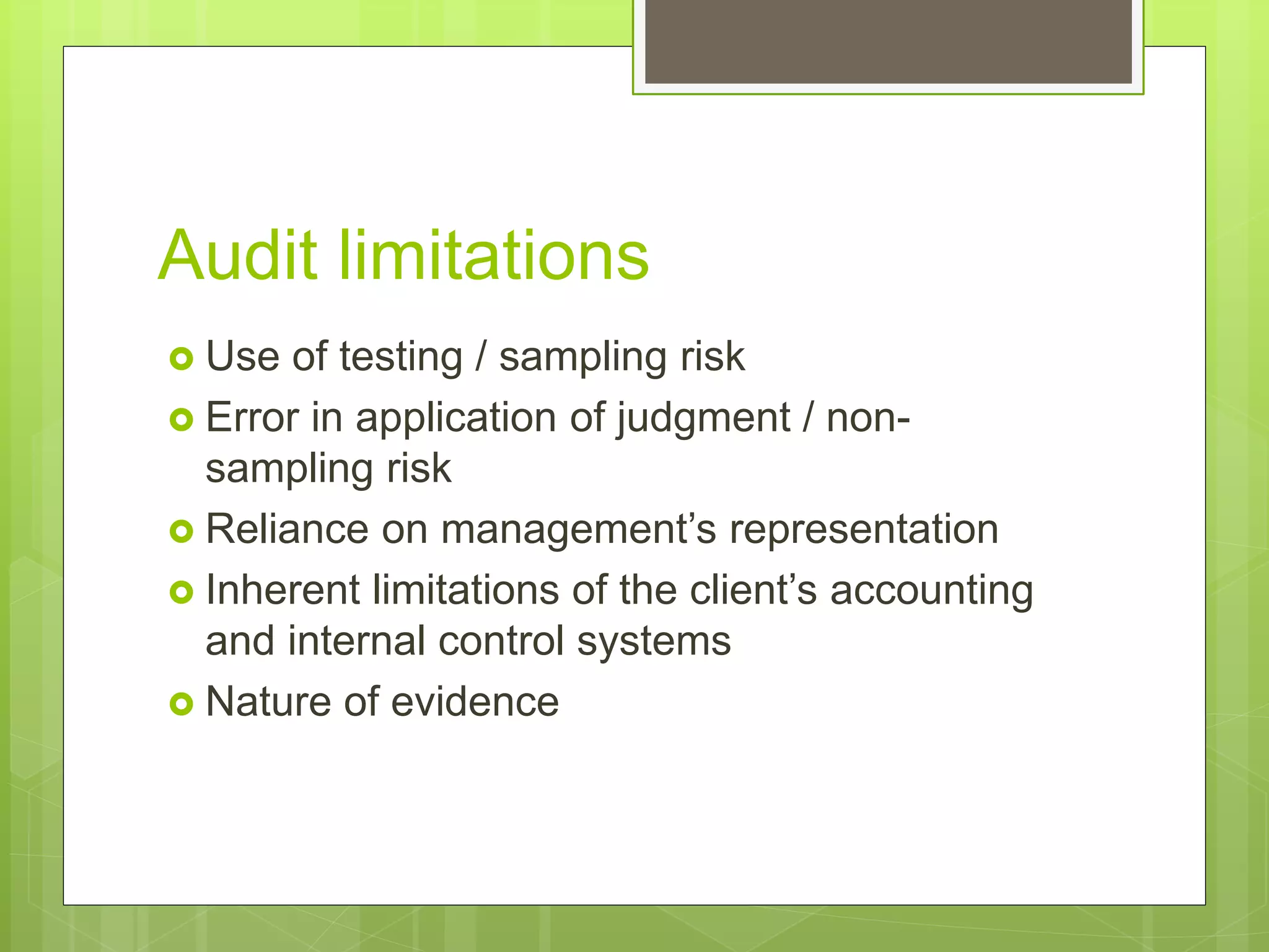 Audit limitations
 Use of testing / sampling risk
 Error in application of judgment / non-
sampling risk
 Reliance on management’s representation
 Inherent limitations of the client’s accounting
and internal control systems
 Nature of evidence
 