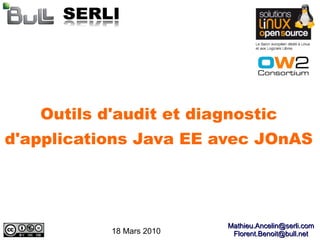 Outils d'audit et diagnostic
d'applications Java EE avec JOnAS




                          Mathieu.Ancelin@serli.com
           18 Mars 2010    Florent.Benoit@bull.net
 