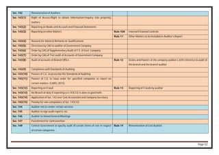 Page 52
Sec. 142 Remuneration of Auditors
Sec. 143(1) Right of Access/Right to obtain Information/Inquiry into propriety
matters
Sec. 143(2) Reporting on Books and Account and Financial Statements
Sec. 143(3) Reporting on other Matters Rule 10A Internal Financial Controls
Rule 11 Other Matters to be included in Auditor’s Report
Sec. 143(4) Reasons for Adverse Remarks or Qualifications
Sec. 143(5) Directions by CAG to auditor of Government Company
Sec. 143(6) Order by CAG of Supplementary Audit of F.S. of Govt. Company
Sec. 143(7) Order by CAG of Test audit of Accounts of Government Company
Sec. 143(8) Audit of accounts of Branch Office Rule 12 Duties and Powers of the company auditor’s with reference to audit of
the branch and the branch auditor
Sec. 143(9) Compliance with Standards of Auditing
Sec. 143(10) Powers of C.G., to prescribe the Standards of Auditing
Sec. 143(11) Powers of C.G. to issue order for specified companies to report on
certain matters. (CARO, 2015)
Sec. 143(12) Reporting on Fraud Rule 13 Reporting of Frauds by auditor
Sec. 143(13) No Breach of duty if reporting u/s 143(12) is done in good faith.
Sec. 143(14) Application of Sec. 143 over Cost Accountant and Company Secretary.
Sec. 143(15) Penalty for non-compliance of Sec. 143(12)
Sec. 144 Auditor not to render certain services
Sec. 145 Auditor to sign audit reports, etc.
Sec. 146 Auditor to attend General Meetings
Sec. 147 Punishment for contravention
Sec. 148 Central Government to specify audit of certain items of cost in respect
of certain companies
Rule 14 Remuneration of Cost Auditor.
 