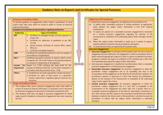 Page 66
Guidance Note on Reports and Certificates for Special Purposes
1 Purpose of Guidance Note
To provide guidance on engagements which require a practitioner to issue
reports other than those which are issued in audits or reviews of historical
financial information.
Examples of Certificates produced before regulating authorities
Authorities Types of Certificates
RBI  Certificate of unhedged foreign currency exposure as
at year end.
 Certificate for adherence to guidelines as per RBI
Circular
 Annual Activity Certificate for branch Office, liaison
Office etc.
 Certificate of probable Exposure.
SEBI Certificate for accounting treatment in case of a merger of
two entities or reorganization.
NCLT Certificate pursuant to proviso to Section 230(7) of the
Companies Act, 2013 with respect to accounting treatment
in a scheme of Compromise or Arrangement.
Income Tax
Department
Report u/s 115JB certifying that book profit for the
purpose of Minimum Alternate Tax has been computed in
accordance with the provisions of Sec. 115JB.
Others  Certificate for net worth required for a tender document
 Certificate for value of fixed assets in a particular
location required by a regulatory agency to process tax
incentives.
2 Scope of Guidance Notes
 This Guidance Note covers assurance engagements other than audits or
reviews of historical financial information, as described in the Framework
for Assurance Engagements (Assurance Framework) issued by the ICAI.
 This Guidance Note does not apply to assurance engagements for which
subject specific Standards on Assurance Engagements have been issued by
the ICAI.
3 Objective of Practitioner
In conducting an assurance engagement, the objectives of the practitioner are:
(a) To obtain either reasonable assurance or limited assurance, as appropriate,
about whether the subject matter information is free from material
misstatement;
(b) To express an opinion (in a reasonable assurance engagement)/a conclusion
(in a limited assurance engagement) regarding the outcome of the
measurement or evaluation of the underlying subject matter through a written
report.
(c) Where the subject matter information is made up of a number of aspects,
separate opinion/conclusion may be provided on each aspect.
(d) To communicate further as required by this Guidance Note.
Assurance Engagements
 Assurance Engagement: For purposes of this Guidance Note, the term assurance
engagement has been defined as “An engagement in which a practitioner aims to
obtain sufficient appropriate evidence in order to express an opinion/conclusion,
designed to enhance the degree of confidence of the intended users, other than
the responsible party about the subject matter information.
 Each assurance engagement is classified on two dimensions: either a reasonable
assurance engagement or a limited assurance engagement.
 Reasonable assurance engagement: An assurance engagement in which the
practitioner reduces engagement risk to an acceptably low level in the
circumstances of the engagement, as the basis for the practitioner’s opinion. The
practitioner’s opinion is expressed in a form that conveys the practitioner’s
opinion on the outcome of the measurement or evaluation of the underlying
subject matter against the criteria.
 Limited assurance engagement: An assurance engagement in which the
practitioner reduces engagement risk to a level that is acceptable in the
circumstances of the engagement but where that risk is greater than for a
reasonable assurance engagement, as the basis for expressing a conclusion in a
form that conveys whether, based on the procedures performed and evidence
obtained, a matter(s) has (have) come to the practitioner’s attention to cause the
practitioner to believe that the subject matter information is materially
misstated.
 
