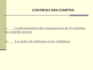 1- La détermination des conséquences de l'évaluation
du contrôle interne
2- Les testes de cohérence et de validation
CONTROLE DES COMPTES
 
