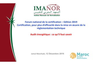 Forum national de la certification – Edition 2019
Certification, pour plus d’efficacité dans la mise en œuvre de la
règlementation technique
Audit énergétique : ce qu’il faut savoir
Jamal Morchadi, 12 Décembre 2019
 