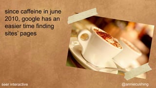 since caffeine in june
 2010, google has an
 easier time finding
 sites’ pages




seer interactive          @anniecushing
 