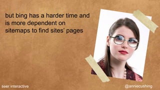 but bing has a harder time and
  is more dependent on
  sitemaps to find sites’ pages




seer interactive                   @anniecushing
 