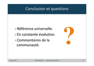 Conclusion et questions

Référence universelle.
En constante évolution.
Commentaires de la
communauté.

4 déc 2013

ISACA Québec - www.isaca-quebec.ca

17

 