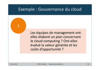 Exemple : Gouvernance du cloud

1
Les équipes de management ontelles élaboré un plan concernant
le cloud computing ? Ont-elles
évalué la valeur générée et les
coûts d’opportunité ?

4 déc 2013

ISACA Québec - www.isaca-quebec.ca

30

 