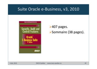 Suite Oracle e-Business, v3, 2010

407 pages.
Sommaire (38 pages).

4 déc 2013

ISACA Québec - www.isaca-quebec.ca

42

 