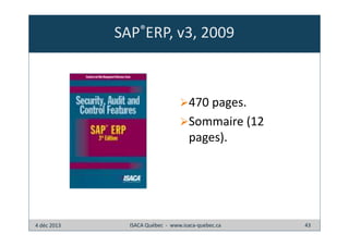 SAP®ERP, v3, 2009

470 pages.
Sommaire (12
pages).

4 déc 2013

ISACA Québec - www.isaca-quebec.ca

43

 