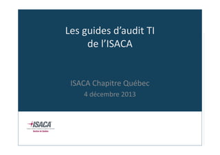 Les guides d’audit TI
de l’ISACA

ISACA Chapitre Québec
4 décembre 2013

 