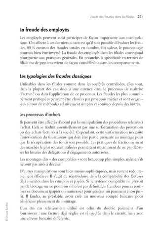 L’audit des fraudes dans les filiales 231 
© Groupe Eyrolles 
La fraude des employés 
Les employés peuvent aussi participer de façon importante aux manipula-tions. 
On affecte à ces derniers, si tant est qu’il soit possible d’évaluer les frau-des, 
80 % environ des fraudes totales en nombre. En valeur, le pourcentage 
pourrait bien être inversé. La fraude des employés dans les filiales correspond 
pour partie aux pratiques générales. En revanche, la spécificité en termes de 
filiale ou de pays intervient de façon considérable dans les comportements. 
Les typologies des fraudes classiques 
Utilisables dans les filiales comme dans les sociétés centralisées, elles sont, 
dans la plupart des cas, dues à une carence dans le processus de maîtrise 
d’activité ou dans l’application de ce processus. Les fraudes les plus commu-nément 
pratiquées peuvent être classées par processus métier et sont organi-sées 
autour de méthodes relativement simples et connues depuis des lustres. 
Les processus d’achats 
Ils peuvent être affectés d’abord par la manipulation des procédures relatives à 
l’achat. Cela se traduit essentiellement par une surfacturation des prestations 
ou des achats facturés à la société. Cependant, cette surfacturation nécessite 
l’intervention du fournisseur qui doit être partie prenante au montage pour 
que la récupération des fonds soit possible. Les pratiques de fractionnement 
des marchés le plus souvent utilisées permettent notamment de ne pas dépas-ser 
les limites des délégations d’engagements autorisées. 
Les montages dits « des comptables » sont beaucoup plus simples, même s’ils 
ne sont pas aisés à déceler. 
D’autres manipulations sont bien moins sophistiquées, mais restent redouta-blement 
efficaces. Il s’agit de réintroduire dans la comptabilité des factures 
déjà inscrites dans les comptes et payées. Si le système comptable ne prévoit 
pas de blocage sur ce point ou s’il n’est pas définitif, le fraudeur pourra réuti-liser 
ce document (papier ou numérisé) pour générer un paiement à son pro-fit. 
Il faudra, au préalable, avoir créé un nouveau compte bancaire pour 
bénéficier pleinement du montage. 
L’un des cas relativement utilisé est celui du double paiement d’un 
fournisseur : une facture déjà réglée est réinjectée dans le circuit, mais avec 
une adresse bancaire différente. 
 