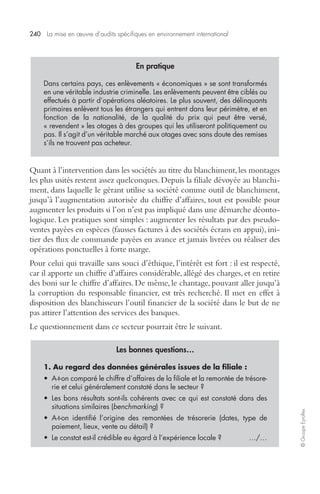 240 La mise en oeuvre d’audits spécifiques en environnement international 
© Groupe Eyrolles 
En pratique 
Dans certains pays, ces enlèvements « économiques » se sont transformés 
en une véritable industrie criminelle. Les enlèvements peuvent être ciblés ou 
effectués à partir d’opérations aléatoires. Le plus souvent, des délinquants 
primaires enlèvent tous les étrangers qui entrent dans leur périmètre, et en 
fonction de la nationalité, de la qualité du prix qui peut être versé, 
« revendent » les otages à des groupes qui les utiliseront politiquement ou 
pas. Il s’agit d’un véritable marché aux otages avec sans doute des remises 
s’ils ne trouvent pas acheteur. 
Quant à l’intervention dans les sociétés au titre du blanchiment, les montages 
les plus usités restent assez quelconques. Depuis la filiale dévoyée au blanchi-ment, 
dans laquelle le gérant utilise sa société comme outil de blanchiment, 
jusqu’à l’augmentation autorisée du chiffre d’affaires, tout est possible pour 
augmenter les produits si l’on n’est pas impliqué dans une démarche déonto-logique. 
Les pratiques sont simples : augmenter les résultats par des pseudo-ventes 
payées en espèces (fausses factures à des sociétés écrans en appui), ini-tier 
des flux de commande payées en avance et jamais livrées ou réaliser des 
opérations ponctuelles à forte marge. 
Pour celui qui travaille sans souci d’éthique, l’intérêt est fort : il est respecté, 
car il apporte un chiffre d’affaires considérable, allégé des charges, et en retire 
des boni sur le chiffre d’affaires. De même, le chantage, pouvant aller jusqu’à 
la corruption du responsable financier, est très recherché. Il met en effet à 
disposition des blanchisseurs l’outil financier de la société dans le but de ne 
pas attirer l’attention des services des banques. 
Le questionnement dans ce secteur pourrait être le suivant. 
Les bonnes questions… 
1. Au regard des données générales issues de la filiale : 
• A-t-on comparé le chiffre d’affaires de la filiale et la remontée de trésore-rie 
et celui généralement constaté dans le secteur ? 
• Les bons résultats sont-ils cohérents avec ce qui est constaté dans des 
situations similaires (benchmarking) ? 
• A-t-on identifié l’origine des remontées de trésorerie (dates, type de 
paiement, lieux, vente au détail) ? 
• Le constat est-il crédible eu égard à l’expérience locale ? …/… 
 