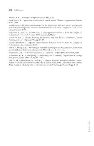 314 Audit interne 
© Groupe Eyrolles 
Thiétart, RA., La stratégie d’entreprise, McGraw Hill, 1990. 
Van Cutsem, R., Organisation et évaluation du contrôle interne, Éditions comptables et Produc-tivité, 
1999. 
Van Hoorebeke, D., « Reconsidération d’un des fondements de l’audit social : performance 
sociale et économique, une vision au niveau individuel », Actes du Congrès de l’IAS, IAE de 
Lille, septembre 2005. 
Vatterville, E., Joras, M., « Audit social et développement durable », Actes du Congrès de 
l’IAS, pp. 355 – 367, 4, 5 et 6 mai 2000, Marrakech, Maroc. 
Verschoor, C.C., « Internal Auditing Interactions with the Audit Committee », Internal 
Auditing, vol. 7, n° 4, Spring 1992, pp. 20-23. 
Voynnet-Fourboul, C., « Quelles représentations de l’audit social ? », Actes du Congrès de 
l’IAS, IAE de Lille, septembre 2005. 
Weber, Y., Menipaz, E., « Measuring Cultural Fit in Mergers and Acquisitions », International 
Journal of Business Performance Management, 2003, vol. 5, n° 1, pp. 54-72. 
Williamson, O. E., The Economic Institutions of Capitalism, The Free Press, New York, 1985. 
Williamson, O. E., « Strategizing, Economizing and Economic Organization », Strategic 
Management Journal, 1991, vol. 12, pp. 75-94. 
Zain, M.M., Subramaniam, N., Stewart, J., « Internal Auditors’ Assessment of their Contri-bution 
to Financial Statement Audit : the Relation with Audit Committee and Internal 
Audit Function Characteristics », International Journal of Auditing, 2006, vol. 10, pp. 1-18. 
 