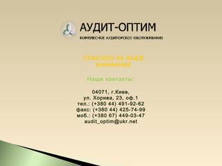 СПАСИБО ЗА ВАШЕ
ВНИМАНИЕ
Наши контакты:
04071, г.Киев,
ул. Хорива, 23, оф.1
тел.: (+380 44) 491-92-62
факс: (+380 44) 425-74-99
моб.: (+380 67) 449-03-47
audit_optim@ukr.net
 