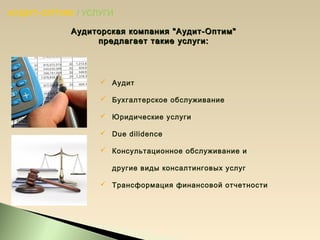 АУДИТ-ОПТИМ / УСЛУГИ
 Аудит
 Бухгалтерское обслуживание
 Юридические услуги
 Due dilidence
 Консультационное обслуживание и
другие виды консалтинговых услуг
 Трансформация финансовой отчетности
Аудиторская компания "Аудит-Оптим"Аудиторская компания "Аудит-Оптим"
предлагает такие услуги:предлагает такие услуги:
 