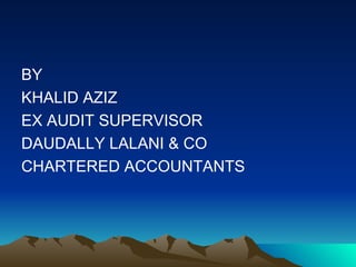 BY
KHALID AZIZ
EX AUDIT SUPERVISOR
DAUDALLY LALANI & CO
CHARTERED ACCOUNTANTS
 