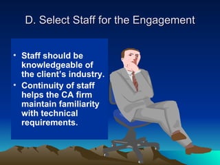 D. Select Staff for the Engagement


• Staff should be
  knowledgeable of
  the client’s industry.
• Continuity of staff
  helps the CA firm
  maintain familiarity
  with technical
  requirements.
 