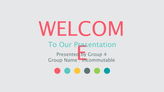 WELCOM
E
To Our Presentation
Presented by Group 4
Group Name : Incommutable
 