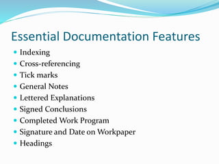 Essential Documentation Features
 Indexing
 Cross-referencing
 Tick marks
 General Notes
 Lettered Explanations
 Signed Conclusions
 Completed Work Program
 Signature and Date on Workpaper
 Headings
 