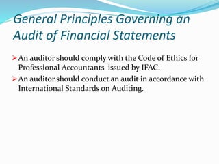 General Principles Governing an
Audit of Financial Statements
An auditor should comply with the Code of Ethics for
Professional Accountants issued by IFAC.
An auditor should conduct an audit in accordance with
International Standards on Auditing.
 