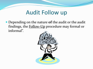 Audit Follow up
 Depending on the nature of the audit or the audit
findings, the Follow-Up procedure may formal or
informal”.
 