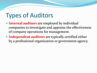 Types of Auditors
 Internal auditors are employed by individual
companies to investigate and appraise the effectiveness
of company operations for management.
 Independent auditors are typically certified either
by a professional organization or government agency.
 