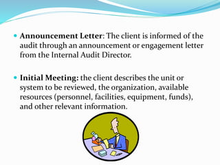  Announcement Letter: The client is informed of the
audit through an announcement or engagement letter
from the Internal Audit Director.
 Initial Meeting: the client describes the unit or
system to be reviewed, the organization, available
resources (personnel, facilities, equipment, funds),
and other relevant information.
 